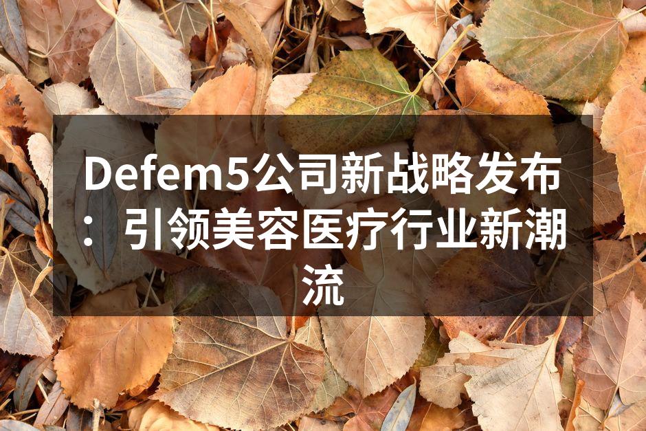 Defem5公司新战略发布：引领美容医疗