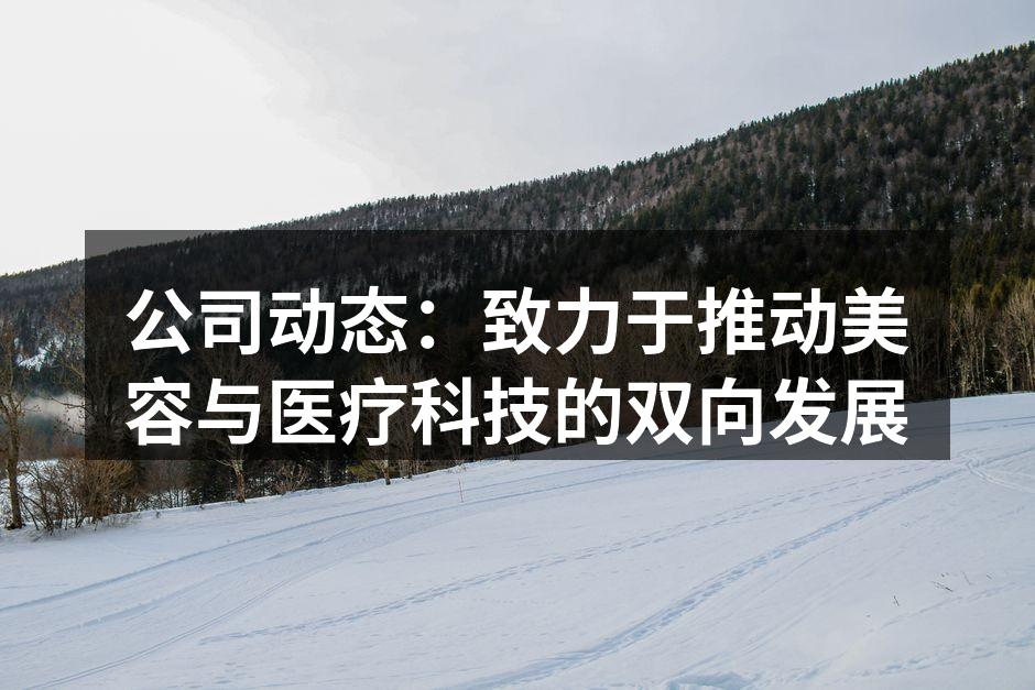 公司动态：致力于推动美容与医疗科技的双向