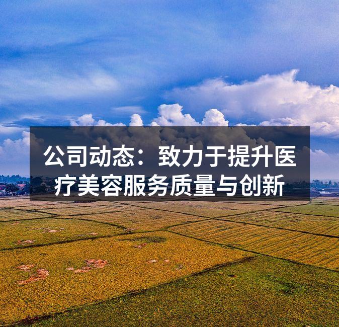 公司动态：致力于提升医疗美容服务质量与创