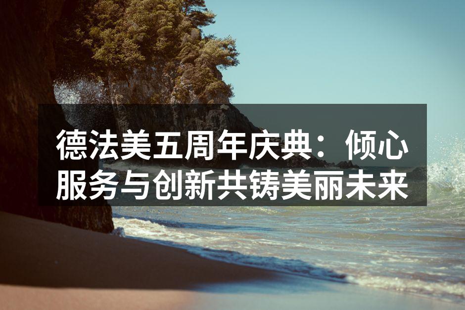 德法美五周年庆典：倾心服务与创新共铸美丽